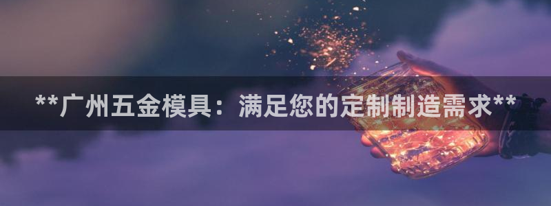 太阳gg登陆测试：**广州五金模具：满足您的定制制造需求**