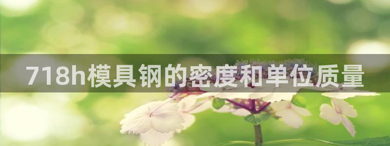 太阳成集团网站005：718h模具钢的密度和单位质量
