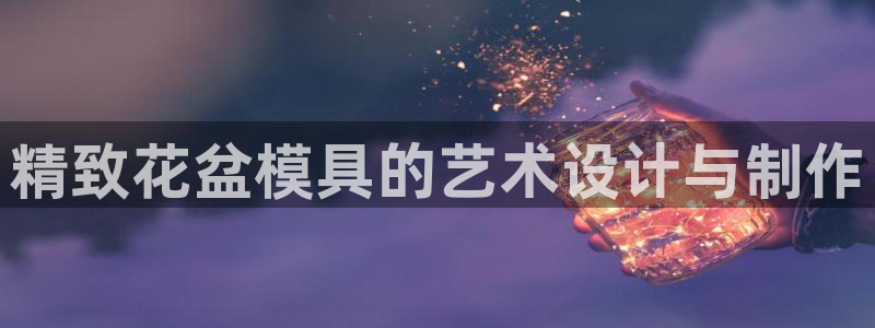 太阳集团城所有网址是多少：精致花盆模具的艺术设计与制作