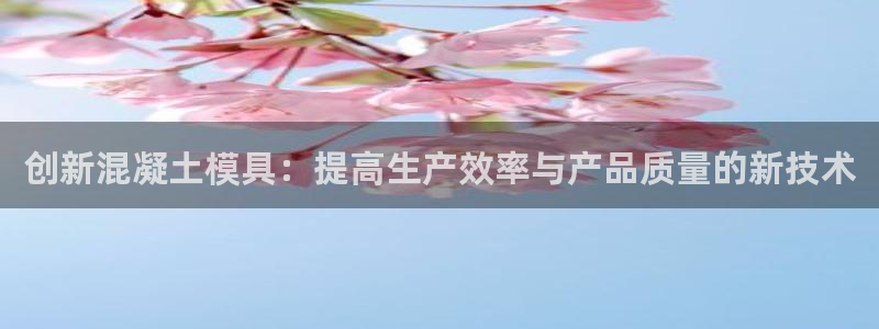 063801太阳集团备用网址：创新混凝土模具：提高生产效率与产品质量的新技术