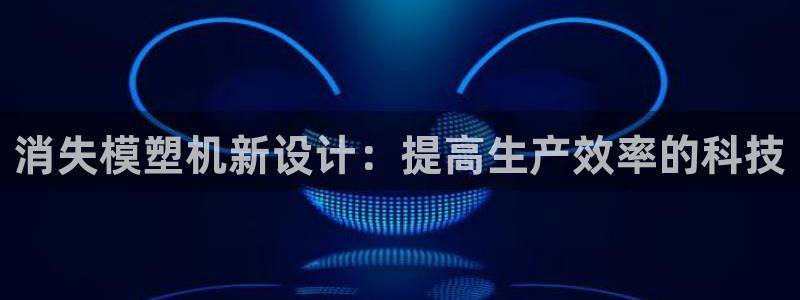 太阳成集团APP：消失模塑机新设计：提高生产效率的科技