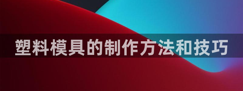 太阳集团游戏城新版138：塑料模具的制作方法和技巧