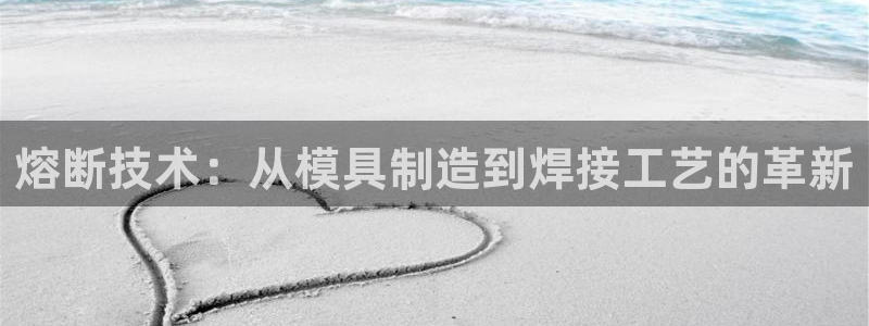 太阳成集团控股官网：熔断技术：从模具制造到焊接工艺的革新