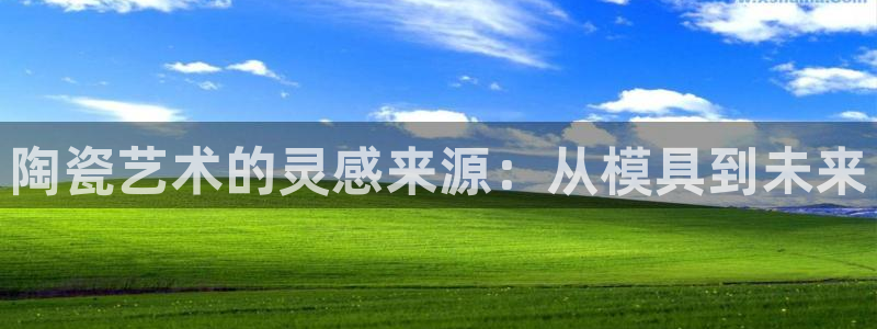 太阳 官网：陶瓷艺术的灵感来源：从模具到未来