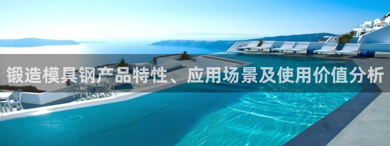 太阳集团网站游戏：锻造模具钢产品特性、应用场景及使用价值分析