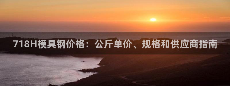 古天乐和太阳集团谁厉害：718H模具钢价格：公斤单价、规格和供应商指南