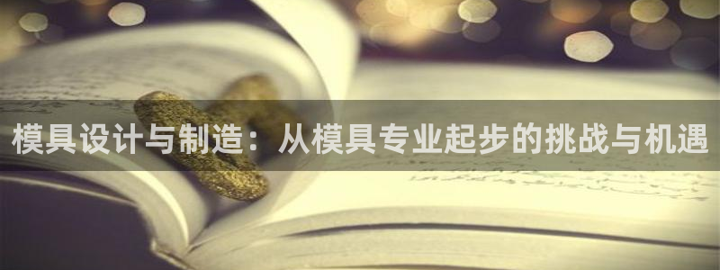 太阳集团娱乐网8722手机登录：模具设计与制造：从模具专业起步的挑战与机遇
