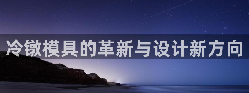 太阳gg登录地址：冷镦模具的革新与设计新方向