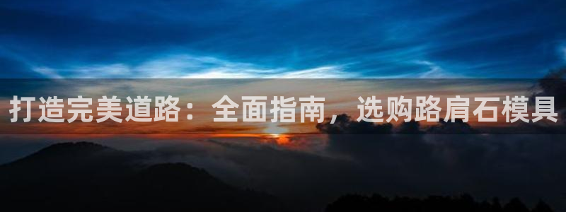 太阳成集团app：打造完美道路：全面指南，选购路肩石模具