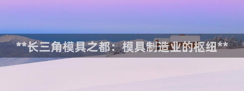太阳集团电子游戏登录：**长三角模具之都：模具制造业的枢纽**