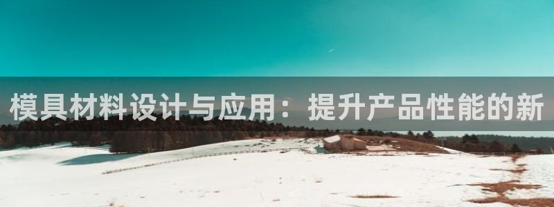 太阳成集团是什么：模具材料设计与应用：提升产品性能的新