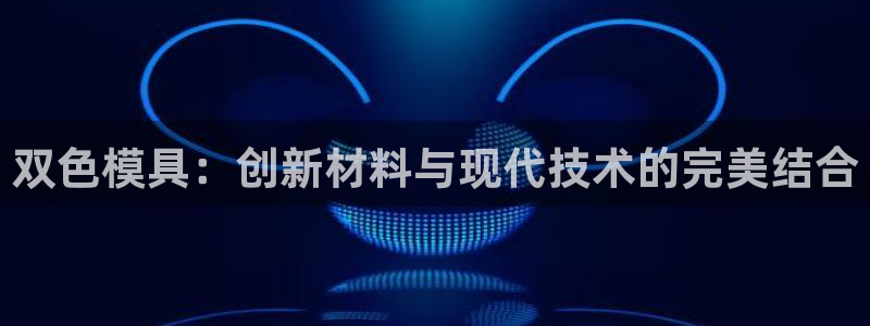 太阳成下载：双色模具：创新材料与现代技术的完美结合