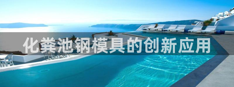 太阳集团网站官网：化粪池钢模具的创新应用