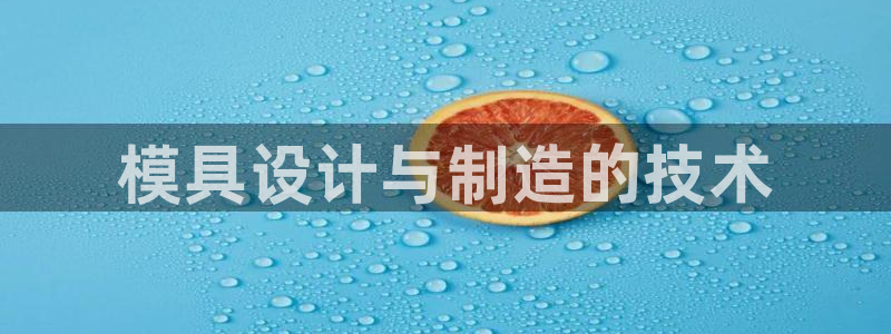 奥门太阳集团城：模具设计与制造的技术