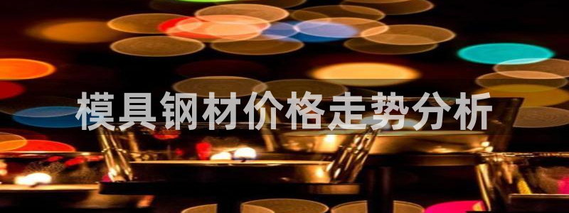 太阳集团城网2018：模具钢材价格走势分析