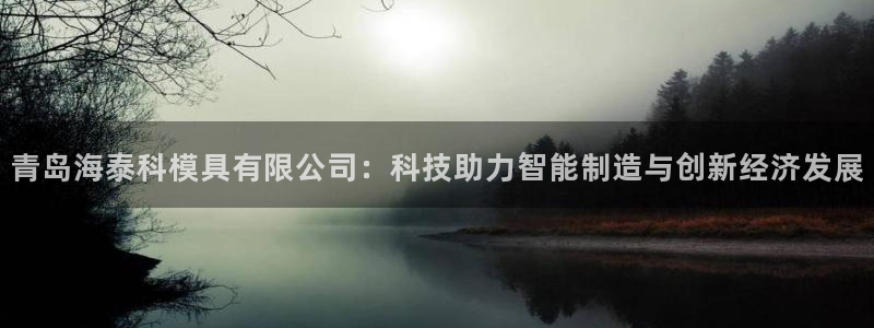 太阳集团网站官网：青岛海泰科模具有限公司：科技助力智能制造与创新经济发展