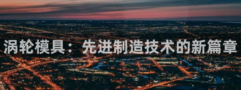 太阳成集团老板：涡轮模具：先进制造技术的新篇章