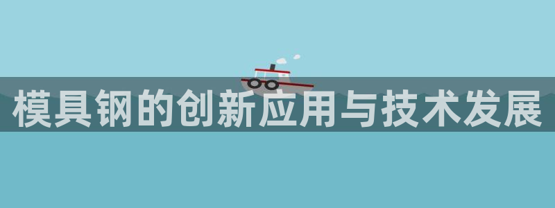 太阳集团所有网址16877官网：模具钢的创新应用与技术发展