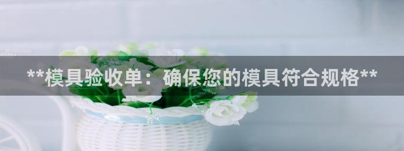 太阳诚集团有限公司是国企吗还是私企：**模具验收单：确保您的模具符合规格**