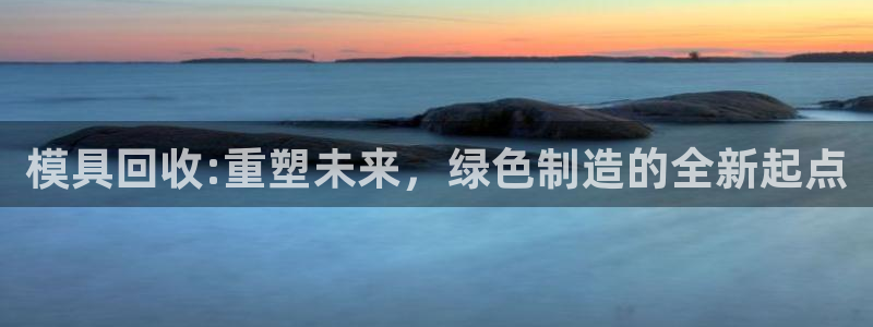 太阳集团注册：模具回收:重塑未来，绿色制造的全新起点