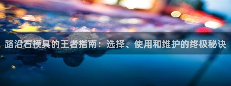 太阳集团游戏城旧版5376：路沿石模具的王者指南：选择、使用和维护的终极秘诀