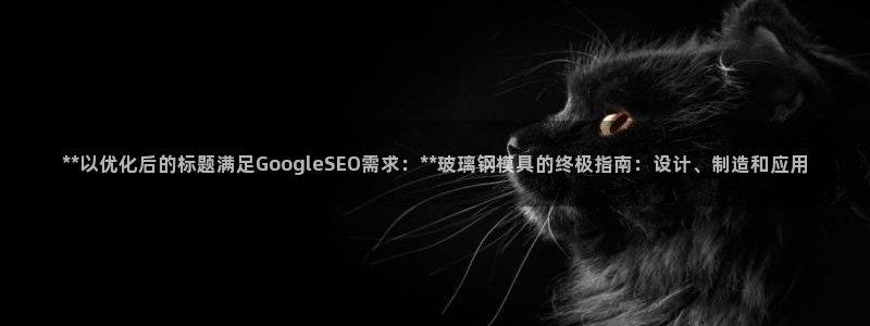 太阳成集团tyc7111cc下载手机版：**以优化后的标题满足GoogleSEO需求：**玻璃钢模具的终极指南：设计、制造和应用