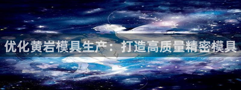 古天乐代言太阳网址：优化黄岩模具生产：打造高质量精密模具