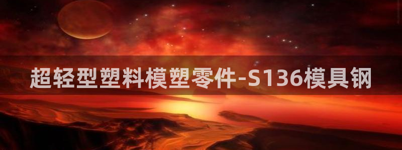 太阳集团下载链接app：超轻型塑料模塑零件-S136模具钢