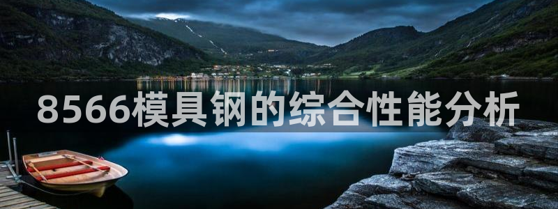 太阳成集团tyc234cc主页网址：8566模具钢的综合性能分析