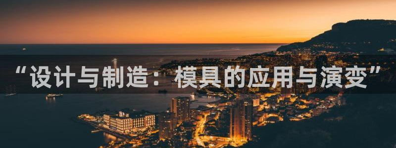 太阳地产集团：“设计与制造：模具的应用与演变”