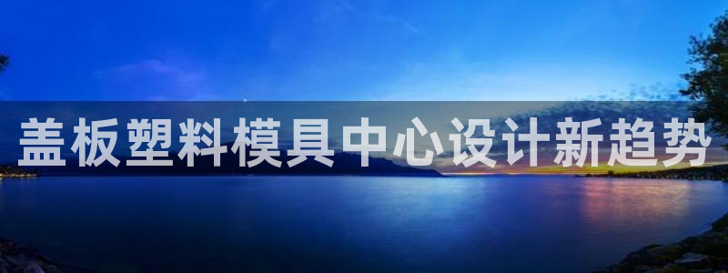 太阳集团游戏平台：盖板塑料模具中心设计新趋势