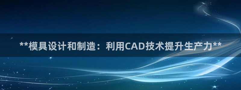 太阳集团城2017网站：**模具设计和制造：利用CAD技术提升生产力**