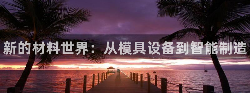 古天乐只有太阳能黑：新的材料世界：从模具设备到智能制造