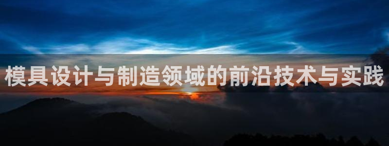 太阳集团城网官方入口：模具设计与制造领域的前沿技术与实践