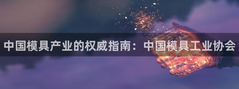 122cc太阳集成游戏官方网站版：中国模具产业的权威指南：中国模具工业协会