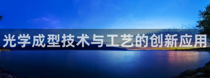 太阳成集团app：光学成型技术与工艺的创新应用