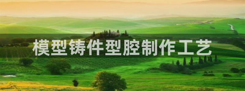 太阳集团城安卓版游戏：模型铸件型腔制作工艺