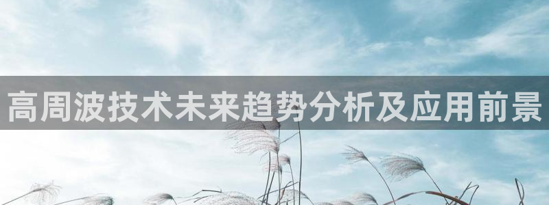 太阳gg娱选_2o5o26：高周波技术未来趋势分析及应用前景