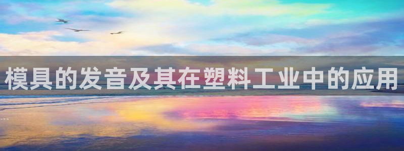 ag太阳集团：模具的发音及其在塑料工业中的应用