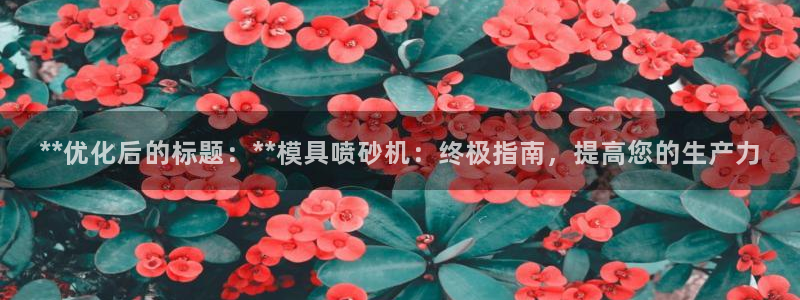太阳集团旗下品牌：**优化后的标题：**模具喷砂机：终极指南，提高您的生产力
