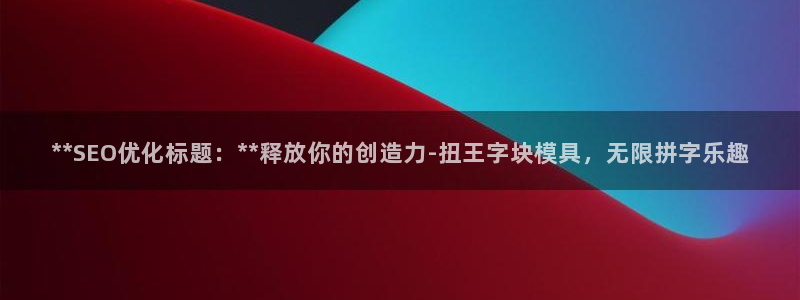 太阳集团游戏软件：**SEO优化标题：**释放你的创造力-扭王字块模具，无限拼字乐趣
