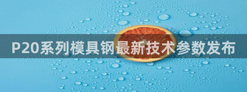 122cc太阳集成游戏：P20系列模具钢最新技术参数发布