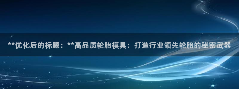 太阳集团下载链接app：**优化后的标题：**高品质轮胎模具：打造行业领先轮胎的秘密武器