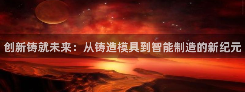 太阳 官网：创新铸就未来：从铸造模具到智能制造的新纪元