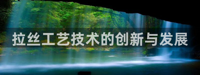 太阳成集团游戏：拉丝工艺技术的创新与发展