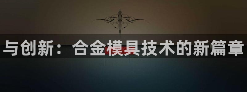 太阳集团网站2018：与创新：合金模具技术的新篇章