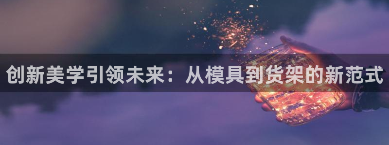 太阳集团tcy8722贵宾会：创新美学引领未来：从模具到货架的新范式