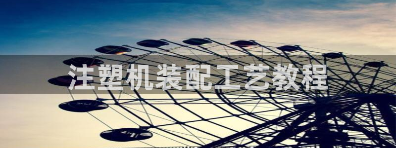 古天乐代言澳门太阳是真的吗：注塑机装配工艺教程