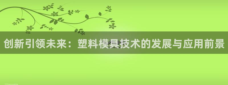 太阳app安卓版：创新引领未来：塑料模具技术的发展与应用前景
