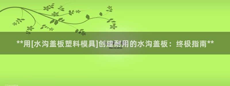 太阳集团手机app下载：**用[水沟盖板塑料模具]创建耐用的水沟盖板：终极指南**